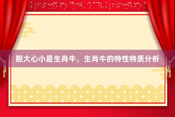 胆大心小是生肖牛，生肖牛的特性特质分析