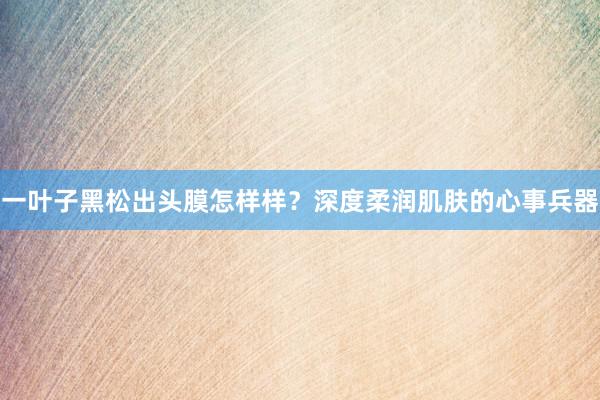 一叶子黑松出头膜怎样样？深度柔润肌肤的心事兵器