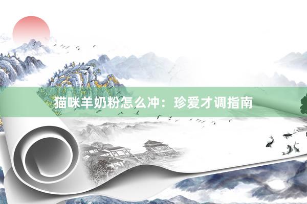 猫咪羊奶粉怎么冲：珍爱才调指南