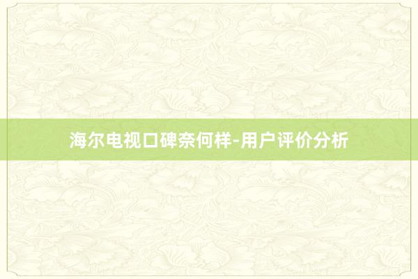 海尔电视口碑奈何样-用户评价分析