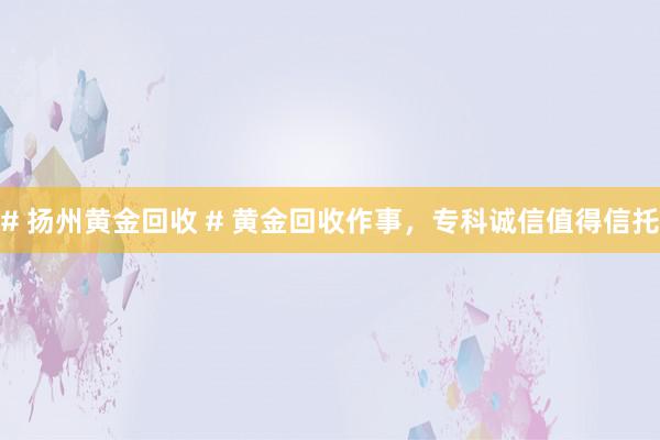 # 扬州黄金回收 # 黄金回收作事，专科诚信值得信托