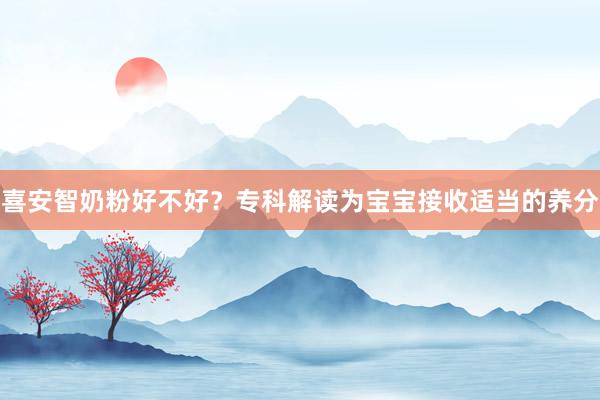 喜安智奶粉好不好？专科解读为宝宝接收适当的养分