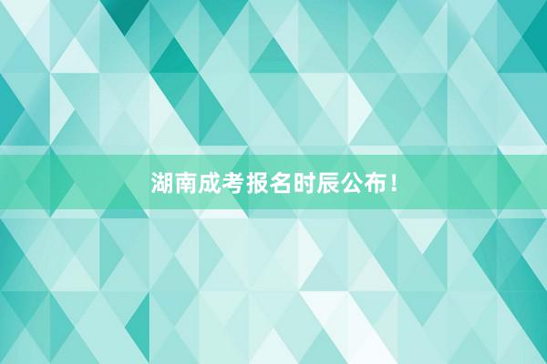 湖南成考报名时辰公布！