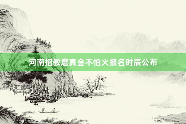 河南招教磨真金不怕火报名时辰公布
