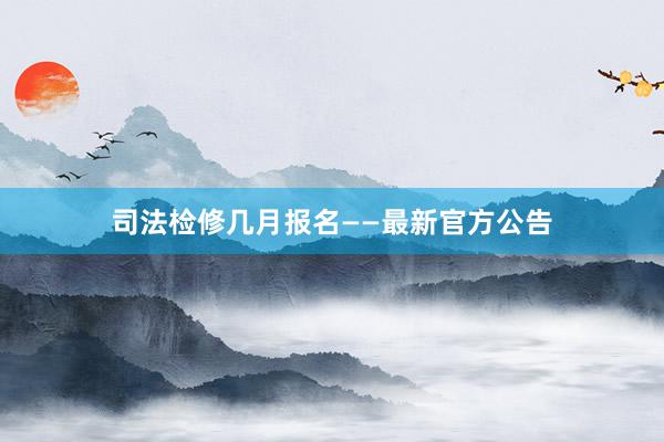 司法检修几月报名——最新官方公告
