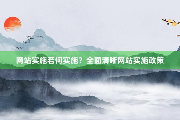 网站实施若何实施？全面清晰网站实施政策
