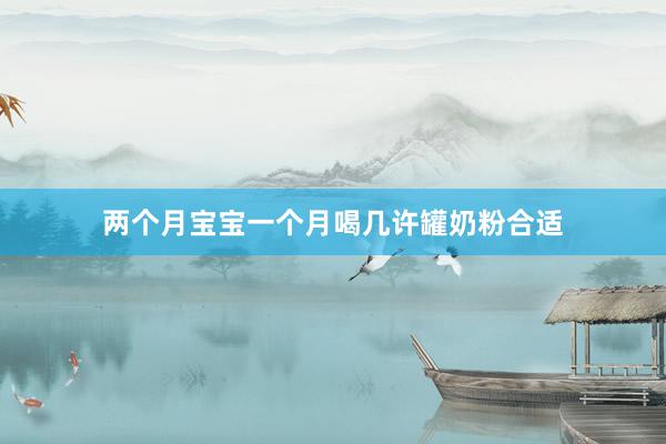 两个月宝宝一个月喝几许罐奶粉合适