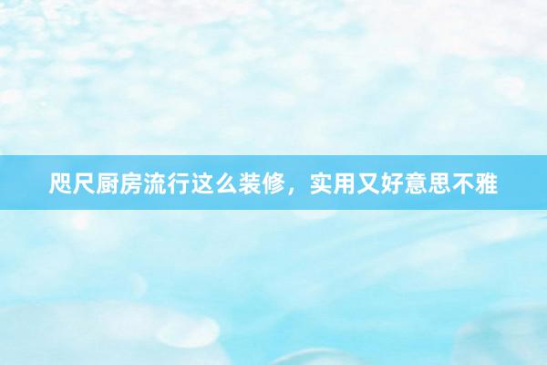 咫尺厨房流行这么装修，实用又好意思不雅