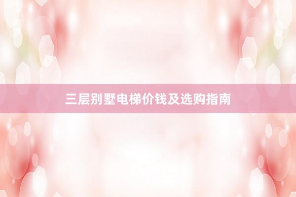 三层别墅电梯价钱及选购指南
