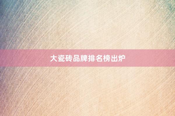 大瓷砖品牌排名榜出炉