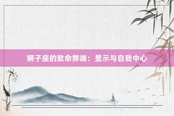 狮子座的致命弊端：显示与自我中心
