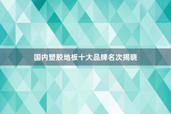 国内塑胶地板十大品牌名次揭晓