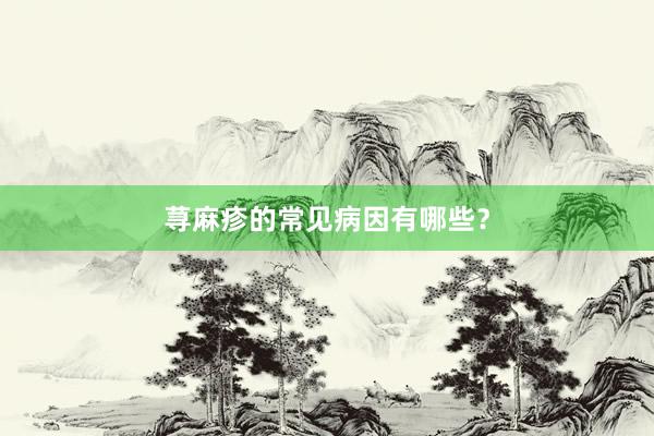 荨麻疹的常见病因有哪些？