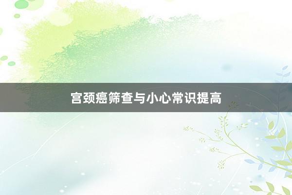 宫颈癌筛查与小心常识提高