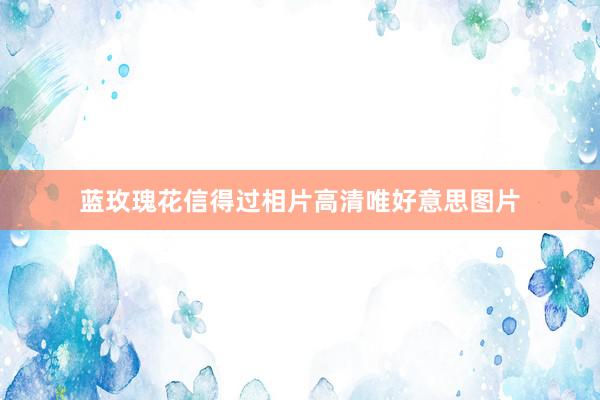 蓝玫瑰花信得过相片高清唯好意思图片