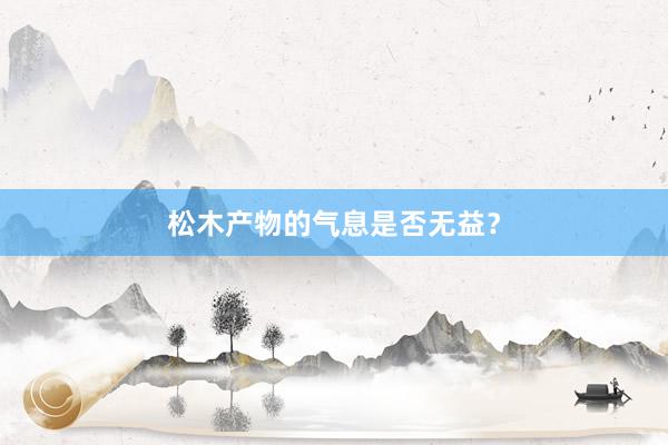 松木产物的气息是否无益？