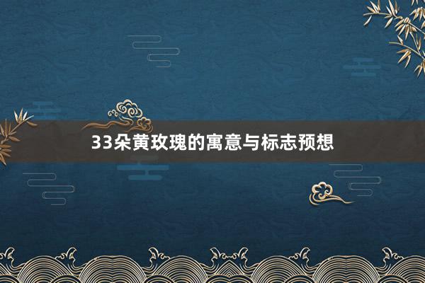 33朵黄玫瑰的寓意与标志预想