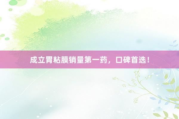 成立胃粘膜销量第一药，口碑首选！