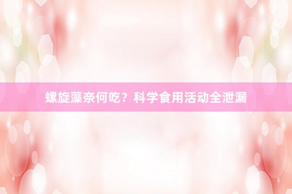 螺旋藻奈何吃？科学食用活动全泄漏