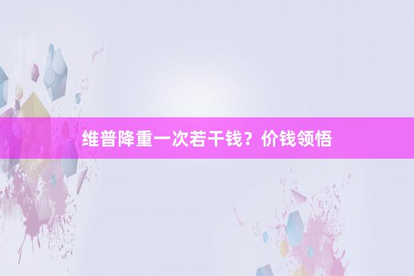 维普降重一次若干钱？价钱领悟