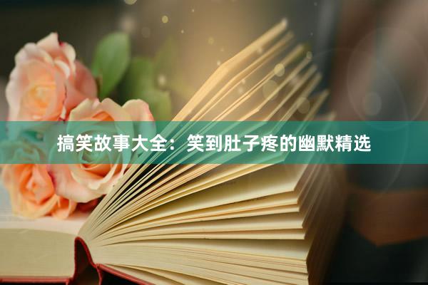 搞笑故事大全：笑到肚子疼的幽默精选