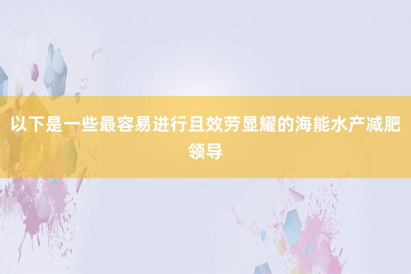 以下是一些最容易进行且效劳显耀的海能水产减肥领导