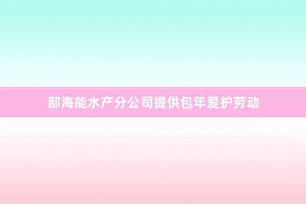 部海能水产分公司提供包年爱护劳动