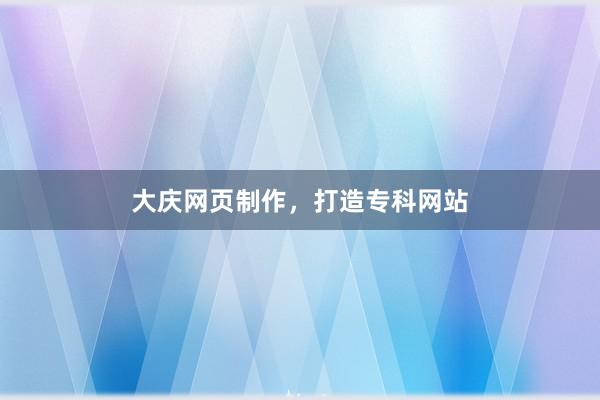 大庆网页制作,打造专科网站